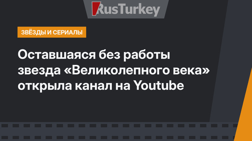 Оставшаяся без работы звезда «Великолепного века» открыла канал на Youtube