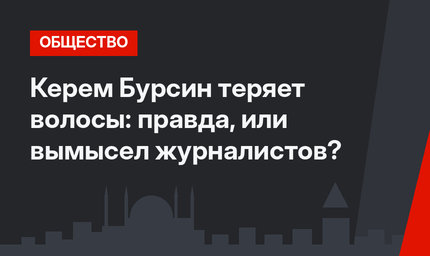 Керем Бурсин теряет волосы: правда, или вымысел журналистов?