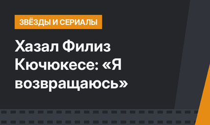 Хазал Филиз Кючюкесе: «Я возвращаюсь»