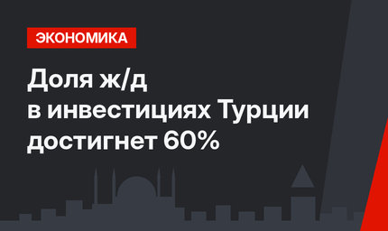 Доля ж/д в инвестициях Турции достигнет 60%