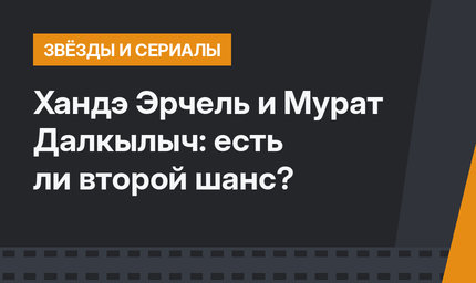 Хандэ Эрчель и Мурат Далкылыч: есть ли второй шанс?