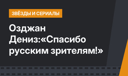 Озджан Дениз:«Спасибо русским зрителям!» 