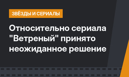 Относительно сериала "Ветреный" принято неожиданное решение