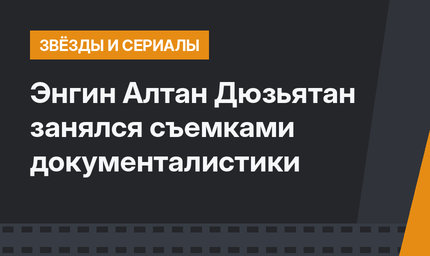 Энгин Алтан Дюзьятан занялся съемками документалистики