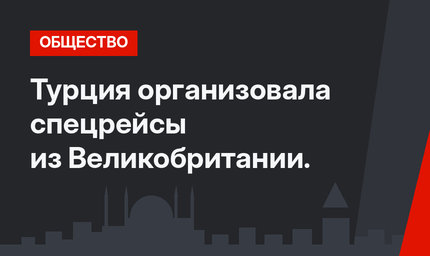 Турция организовала спецрейсы из Великобритании.