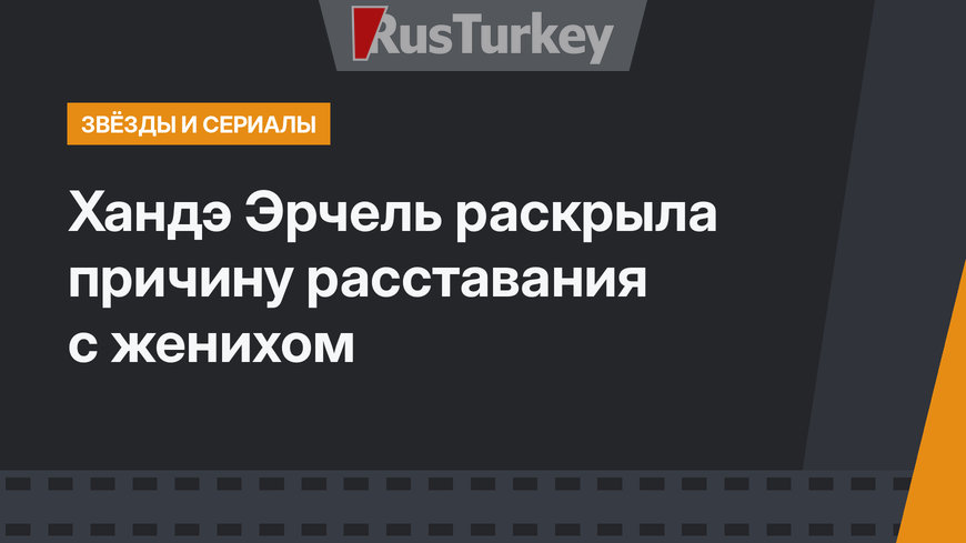 Хандэ Эрчель раскрыла причину расставания с женихом
