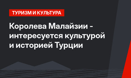 Королева Малайзии - интересуется культурой и историей Турции