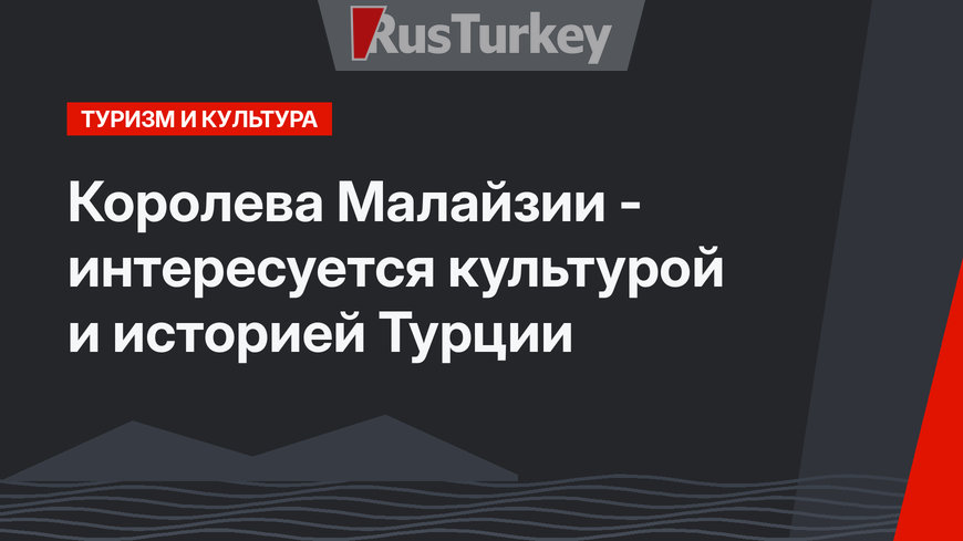 Королева Малайзии - интересуется культурой и историей Турции