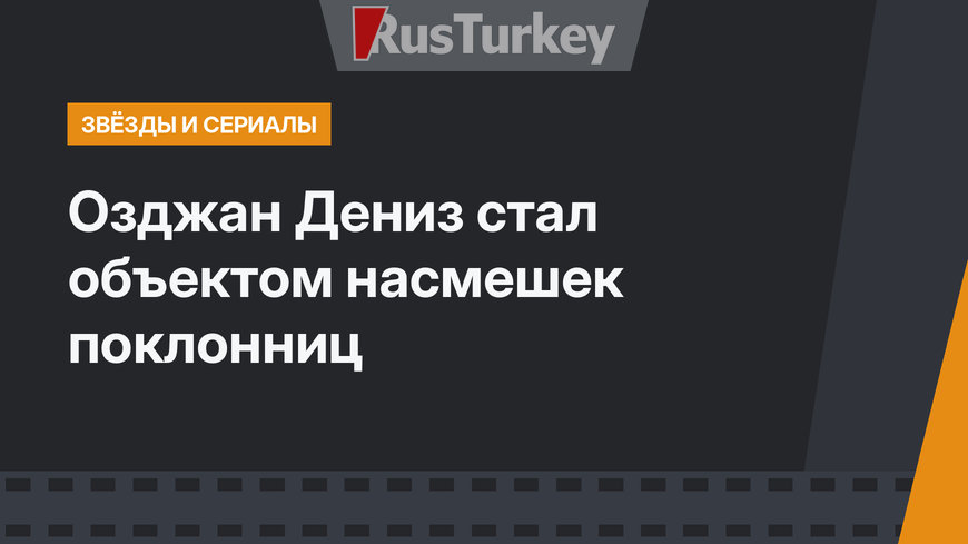 Озджан Дениз стал объектом насмешек поклонниц