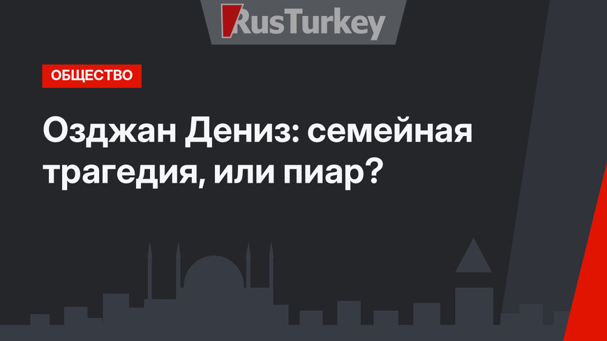 Озджан Дениз: семейная трагедия, или пиар?