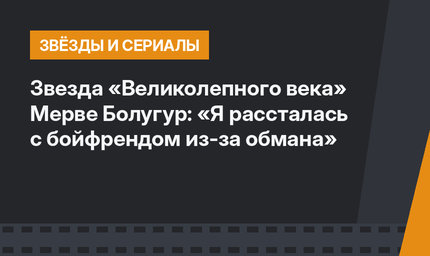 Звезда «Великолепного века» Мерве Болугур: «Я рассталась с бойфрендом из-за обмана»