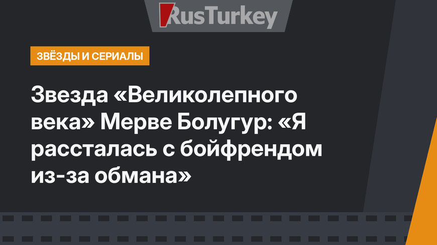 Звезда «Великолепного века» Мерве Болугур: «Я рассталась с бойфрендом из-за обмана»