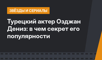 Турецкий актер Озджан Дениз: в чем секрет его популярности 