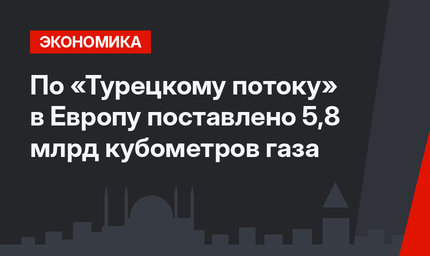 По «Турецкому потоку» в Европу поставлено 5,8 млрд кубометров газа