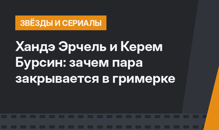 Хандэ Эрчель и Керем Бурсин: зачем пара закрывается в гримерке