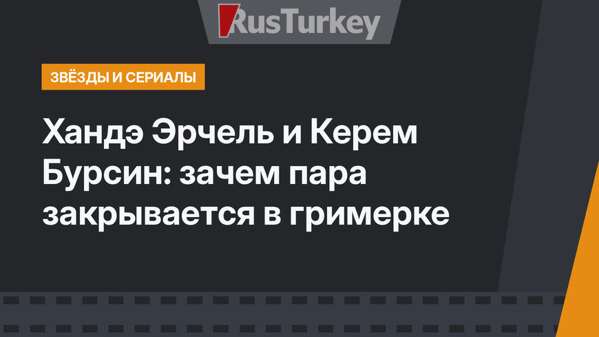 Хандэ Эрчель и Керем Бурсин: зачем пара закрывается в гримерке