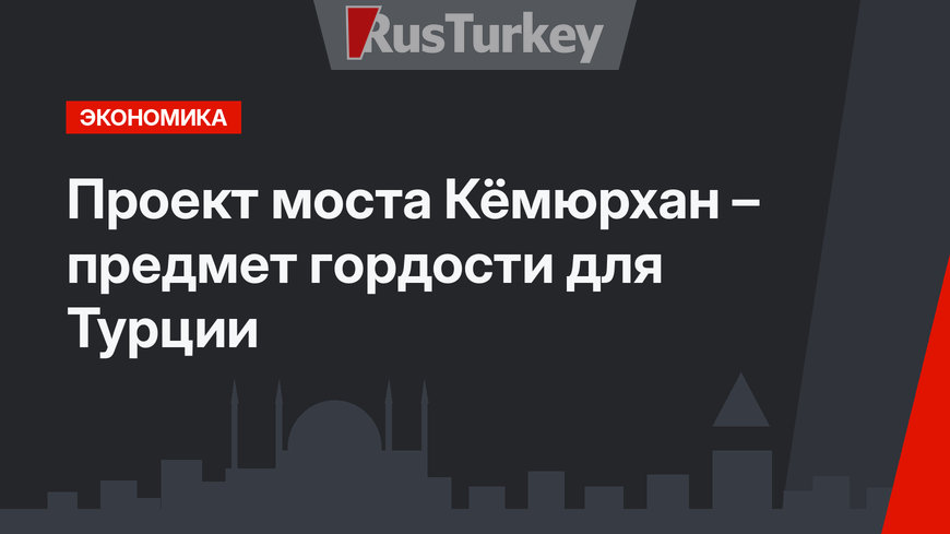 Проект моста Кёмюрхан – предмет гордости для Турции