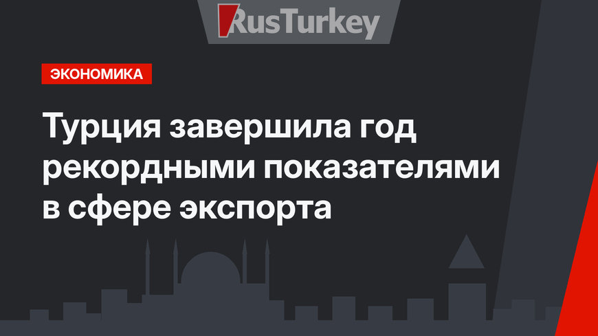 Турция завершила год рекордными показателями в сфере экспорта