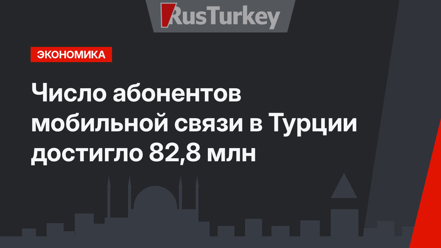  Число абонентов мобильной связи в Турции достигло 82,8 млн