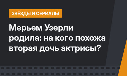 Мерьем Узерли родила: на кого похожа вторая дочь актрисы?