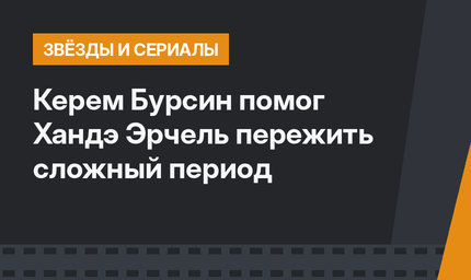Керем Бурсин помог Хандэ Эрчель пережить сложный период