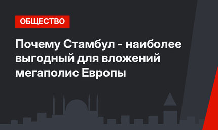 Почему Стамбул - наиболее выгодный для вложений мегаполис Европы