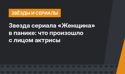 Звезда сериала «Женщина» в панике: что произошло с лицом актрисы