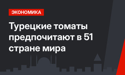 Турецкие томаты предпочитают в 51 стране мира