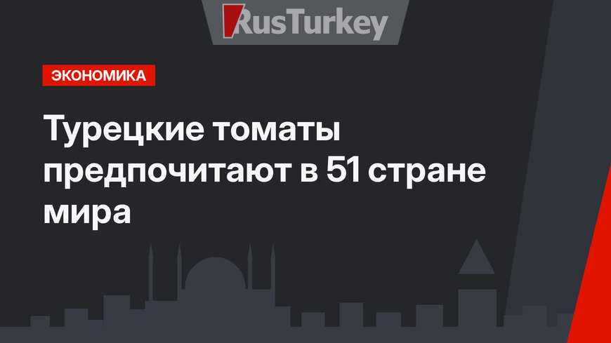 Турецкие томаты предпочитают в 51 стране мира