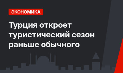 Турция откроет туристический сезон раньше обычного