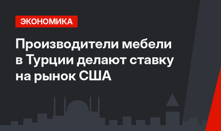 Производители мебели в Турции делают ставку на рынок США