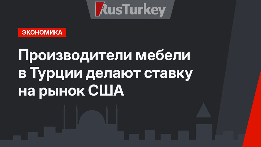 Производители мебели в Турции делают ставку на рынок США