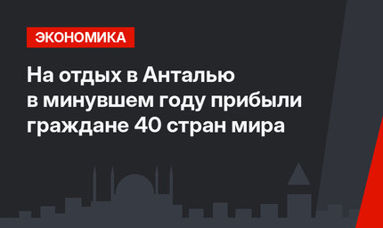 На отдых в Анталью в минувшем году прибыли граждане 40 стран мира