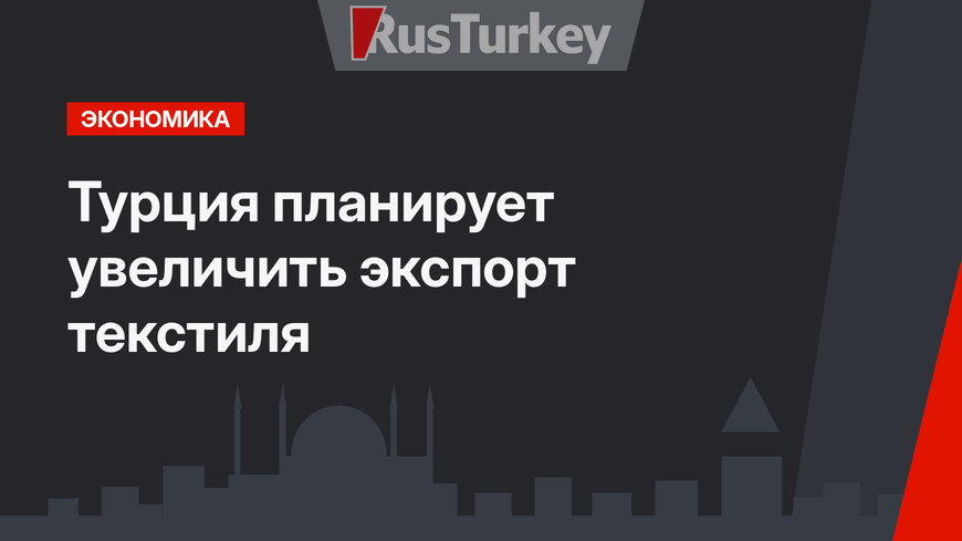 Турция планирует увеличить экспорт текстиля 