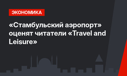 «Стамбульский аэропорт» оценят  читатели «Travel and Leisure»