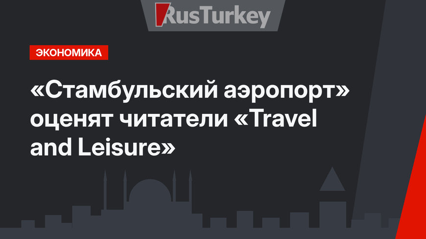 «Стамбульский аэропорт» оценят  читатели «Travel and Leisure»