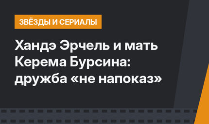 Хандэ Эрчель и мать Керема Бурсина: дружба «не напоказ»