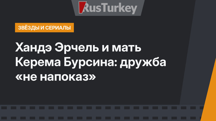 Хандэ Эрчель и мать Керема Бурсина: дружба «не напоказ»