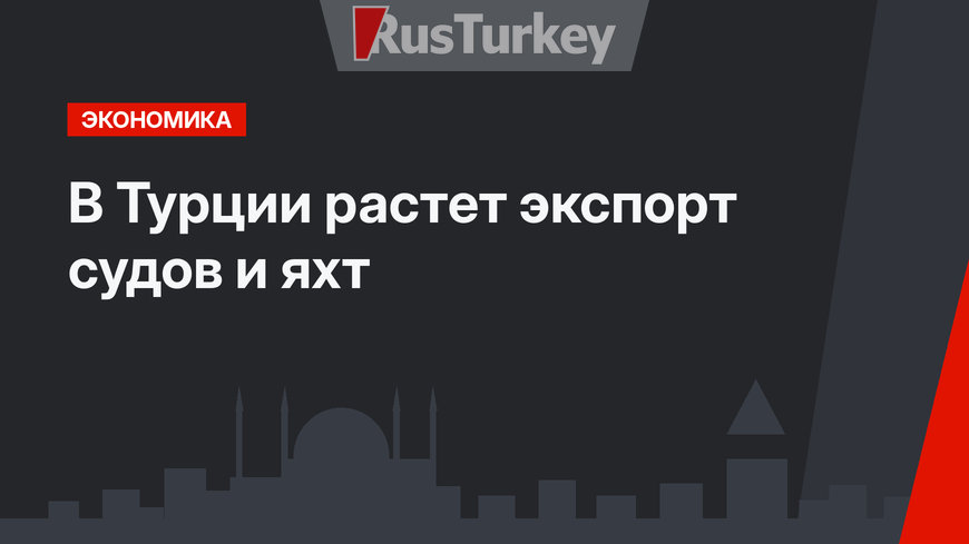 В Турции растет экспорт судов и яхт