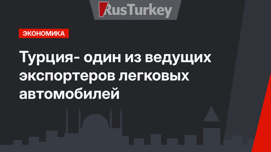 Турция- один из ведущих экспортеров легковых автомобилей