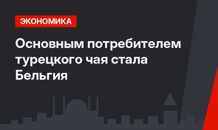 Основным потребителем турецкого чая стала Бельгия