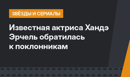 Известная актриса Хандэ Эрчель обратилась к поклонникам