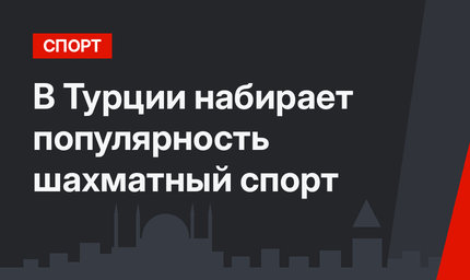 В Турции набирает популярность шахматный спорт