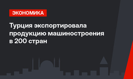 Турция экспортировала продукцию машиностроения в 200 стран