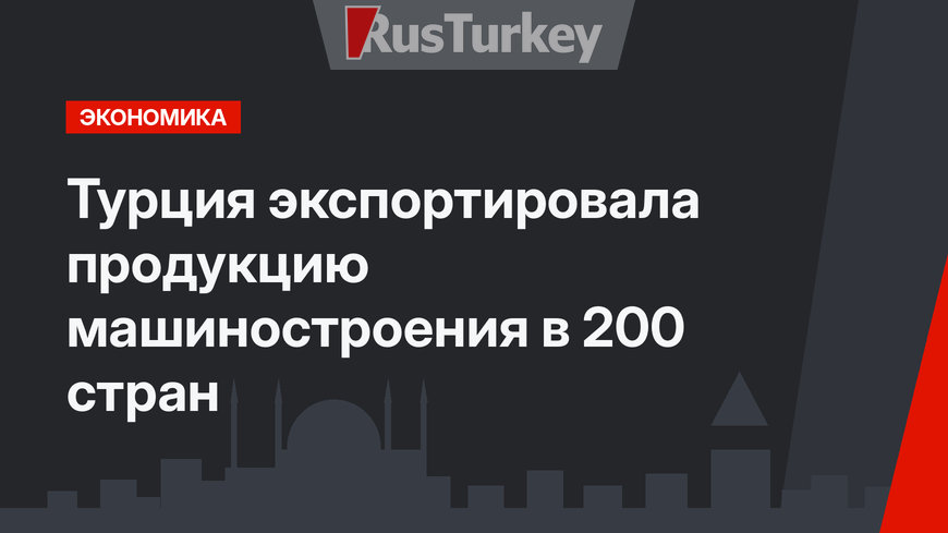 Турция экспортировала продукцию машиностроения в 200 стран