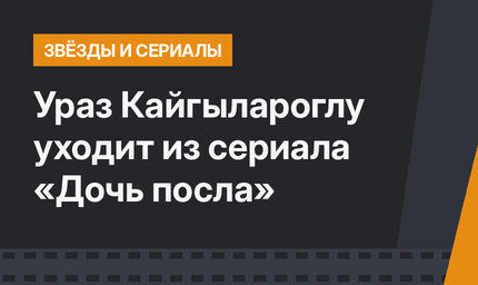 Ураз Кайгылароглу уходит из сериала «Дочь посла»