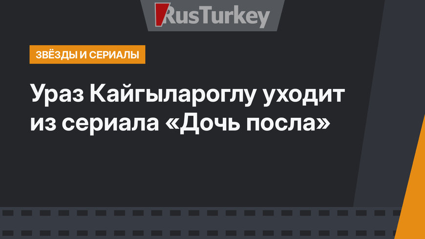 Ураз Кайгылароглу уходит из сериала «Дочь посла»