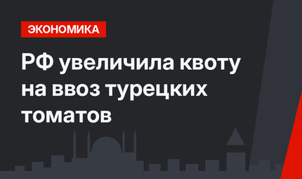 РФ увеличила квоту на ввоз турецких томатов 