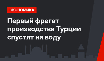 Первый фрегат производства Турции спустят на воду