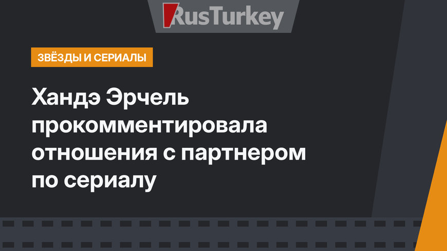 Хандэ Эрчель прокомментировала отношения с партнером по сериалу